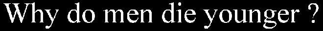 WHY DO MEN DIE YOUNGER?